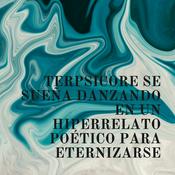 Podcast TERPSICORE SE SUEÑA DANZANDO EN UN HIPERRELATO POÉTICO PARA ETERNIZARSE